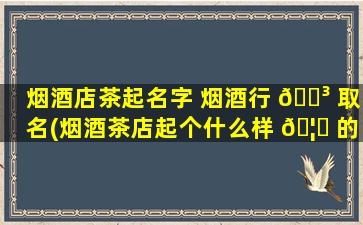 烟酒店茶起名字 烟酒行 🐳 取名(烟酒茶店起个什么样 🦅 的名字好)